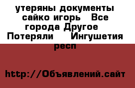 утеряны документы сайко игорь - Все города Другое » Потеряли   . Ингушетия респ.